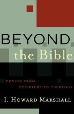 Beyond the Bible: Moving from Scripture to Theology - I. Howard Marshall