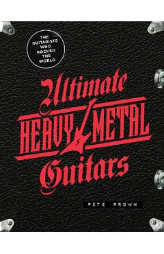 Ultimate Heavy Metal Guitars: The Guitarists Who Rocked the World - Pete Prown