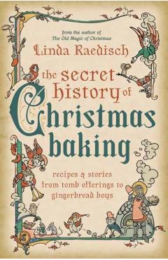 The Secret History of Christmas Baking: Recipes & Stories from Tomb Offerings to Gingerbread Boys - Linda Raedisch