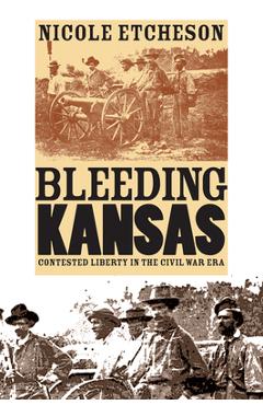 Bleeding Kansas: Contested Liberty in the Civil War Era - Nicole Etcheson