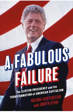 A Fabulous Failure: The Clinton Presidency and the Transformation of American Capitalism - Nelson Lichtenstein