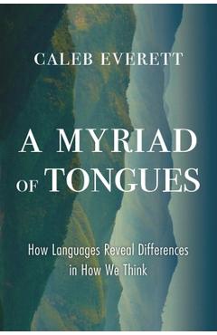 A Myriad of Tongues: How Languages Reveal Differences in How We Think - Caleb Everett