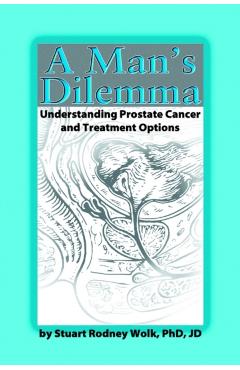 A Man's Dilemma: Understanding Prostate Cancer and Treatment Options - Stuart Rodney Wolk