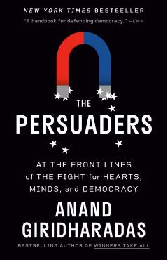 The Persuaders: At the Front Lines of the Fight for Hearts, Minds, and Democracy - Anand Giridharadas
