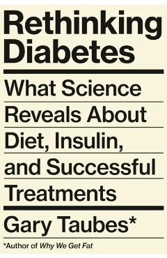 Rethinking Diabetes: What Science Reveals about Diet, Insulin, and Successful Treatments - Gary Taubes