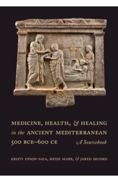 Medicine, Health, and Healing in the Ancient Mediterranean (500 Bce-600 Ce): A Sourcebook - Kristi Upson-saia