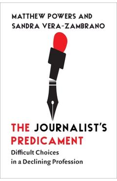 The Journalist\'s Predicament: Difficult Choices in a Declining Profession - Matthew Powers