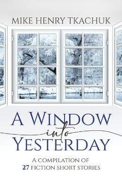 A Window Into Yesterday: A compilation of 27 fiction short stories - Mike Henry Tkachuk