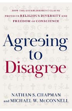Agreeing to Disagree: How the Establishment Clause Protects Religious Diversity and Freedom of Conscience - Nathan S. Chapman