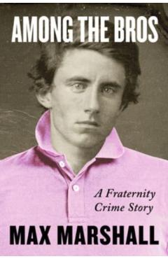 Among the Bros: A Fraternity Crime Story - Max Marshall