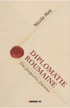 Diplomatie roumaine. Une perspective feminine - Nicole Mot