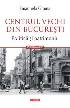 Centrul vechi din bucuresti. politica si patrimoniu - Emanuela Grama