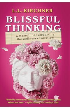 Blissful Thinking: A Memoir of Overcoming the Wellness Revolution - L. L. Kirchner