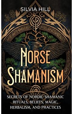 Norse Shamanism: Secrets of Nordic Shamanic Rituals, Beliefs, Magic, Herbalism, and Practices - Silvia Hill