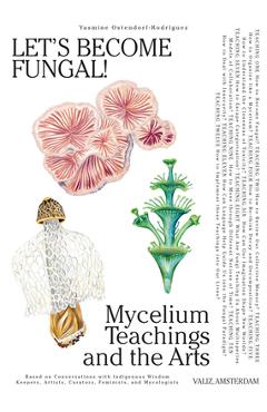Let\'s Become Fungal!: Mycelium Teachings and the Arts: Based on Conversations with Indigenous Wisdom Keepers, Artists, Curators, Feminists a - Yasmine Ostendorf-rodríguez
