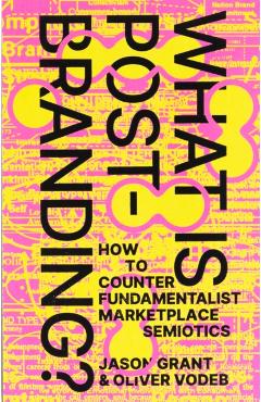 What Is Post-Branding?: How to Counter Fundamentalist Marketplace Semiotics - Jason Grant