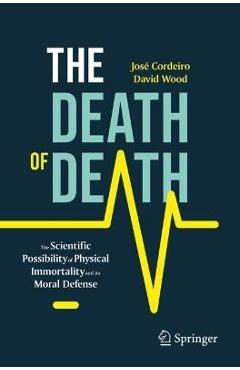 The Death of Death: The Scientific Possibility of Physical Immortality and Its Moral Defense - José Cordeiro