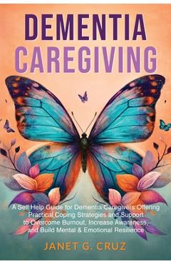 Dementia Caregiving: A Self Help Book for Dementia Caregivers Offering Practical Coping Strategies and Support to Overcome Burnout, Increas - Janet G. Cruz