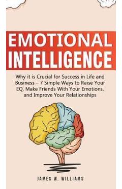 Emotional Intelligence: Why it is Crucial for Success in Life and Business - 7 Simple Ways to Raise Your EQ, Make Friends with Your Emotions, - James W. Williams