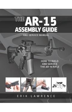 The AR-15 Assembly Guide: How to Build and Service the AR-15 Rifle - Erik Lawrence