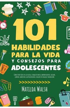101 Habilidades Para la Vida y Consejos Para Adolescentes - Cómo tener éxito en la escuela, establecer metas, ahorrar dinero, cocinar, limpiar, aument - Matilda Walsh