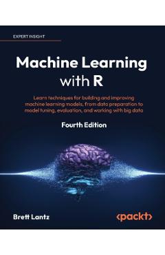 Machine Learning with R - Fourth Edition: Learn techniques for building and improving machine learning models, from data preparation to model tuning, - Brett Lantz