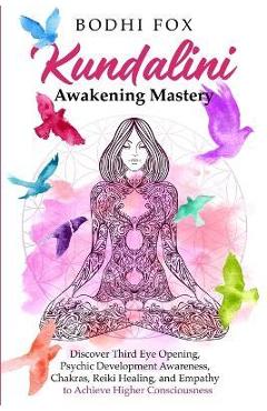 Kundalini Awakening Mastery: Discover Third Eye Opening, Psychic Development Awareness, Chakras, Reiki Healing, and Empathy to Achieve Higher Consc - Bodhi Fox