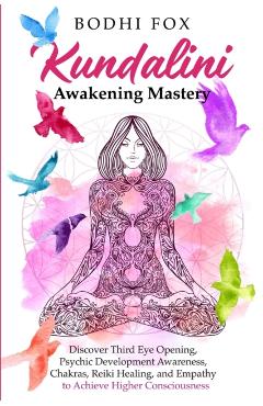Kundalini Awakening Mastery: Discover Third Eye Opening, Psychic Development Awareness, Chakras, Reiki Healing, and Empathy to Achieve Higher Consc - Bodhi Fox