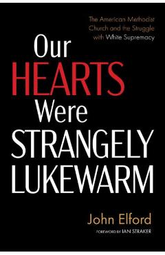 Our Hearts Were Strangely Lukewarm: The American Methodist Church and the Struggle with White Supremacy - John Elford