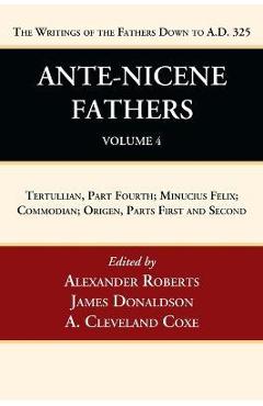 Ante-Nicene Fathers: Translations of the Writings of the Fathers Down to A.D. 325, Volume 4: Tertullian, Part Fourth; Minucius Felix; Commodian; Orige
