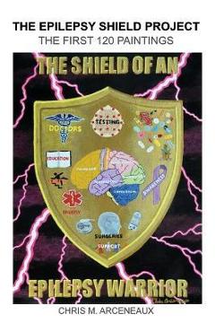 The Epilepsy Shield Project: The First 120 Paintings - Chris M. Arceneaux