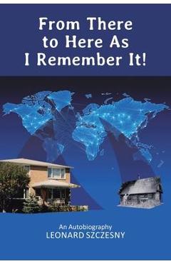 From There to Here As I Remember It!: An Autobiography - Leonard Szczesny