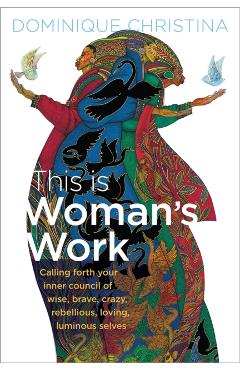 This Is Woman\'s Work: Calling Forth Your Inner Council of Wise, Brave, Crazy, Rebellious, Loving, Luminous Selves - Dominique Christina