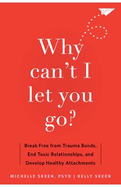 Why Can\'t I Let You Go?: Break Free from Trauma Bonds, End Toxic Relationships, and Develop Healthy Attachments - Michelle Skeen