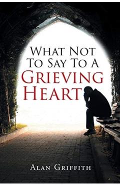 What Not To Say To A Grieving Heart - Alan Griffith