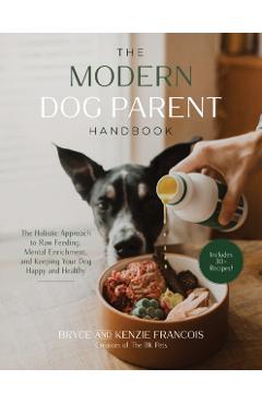 The Modern Dog Parent Handbook: The Holistic Approach to Raw Feeding, Mental Enrichment and Keeping Your Dog Happy and Healthy - Bryce Francois