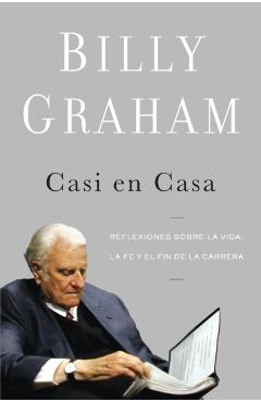 Casi En Casa: Reflexiones Sobre La Vida, La Fe Y El Fin de la Carrera - Billy Graham