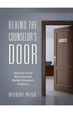 Behind the Counselor\'s Door: Solutions to the Most Common Middle Schooler\'s Problems - Bobbi Rise