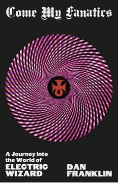 Come My Fanatics: A Journey Into the World of Electric Wizard - Dan Franklin