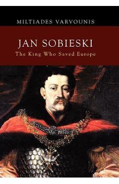 Jan Sobieski: The King Who Saved Europe - Miltiades Varvounis