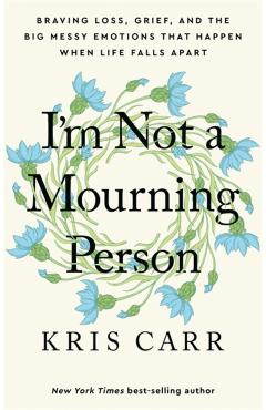 I\'m Not a Mourning Person: Braving Loss, Grief, and the Big Messy Emotions That Happen When Life Falls Apart - Kris Carr