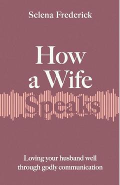 How a Wife Speaks: Loving Your Husband Well Through Godly Communication - Selena Frederick