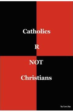 Catholics are NOT Christians - Les Jay