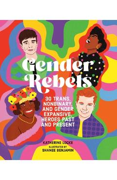 Gender Rebels: 30 Trans, Nonbinary, and Gender Expansive Heroes Past and Present - Katherine Locke