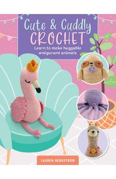 Cute & Cuddly Crochet: Learn to Make Huggable Amigurumi Animals - Lauren Bergstrom