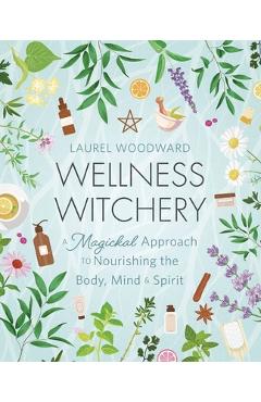 Wellness Witchery: A Magickal Approach to Nourishing the Body, Mind & Spirit - Laurel Woodward