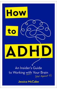 How to ADHD: An Insider\'s Guide to Working with Your Brain (Not Against It) - Jessica Mccabe