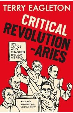 Critical Revolutionaries: Five Critics Who Changed the Way We Read - Terry Eagleton