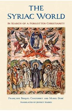 The Syriac World: In Search of a Forgotten Christianity - Francoise Briquel Chatonnet