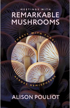Meetings with Remarkable Mushrooms: Forays with Fungi Across Hemispheres - Alison Pouliot